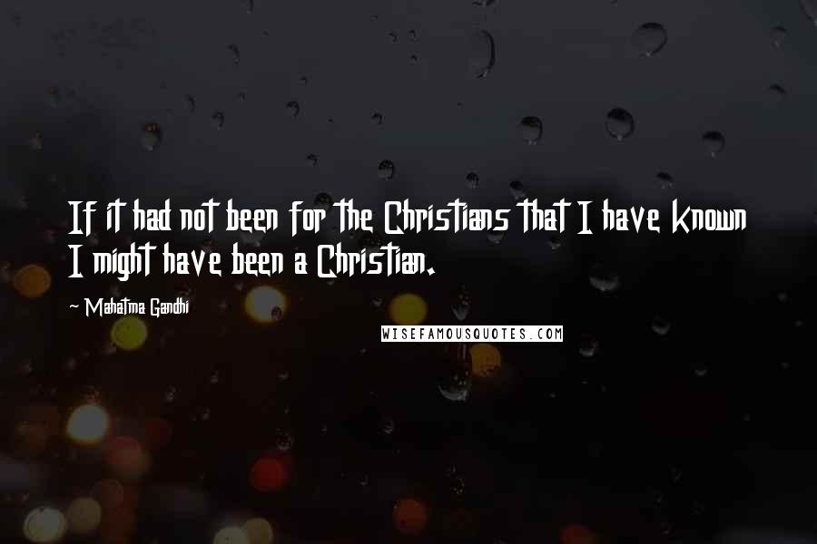 Mahatma Gandhi Quotes: If it had not been for the Christians that I have known I might have been a Christian.