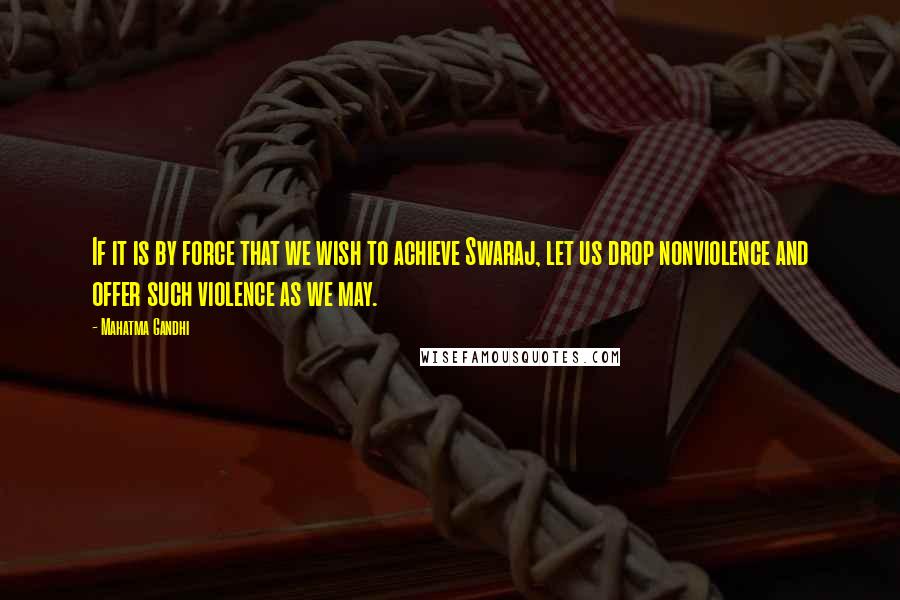 Mahatma Gandhi Quotes: If it is by force that we wish to achieve Swaraj, let us drop nonviolence and offer such violence as we may.