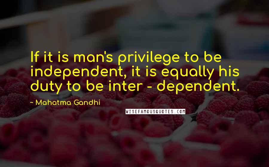 Mahatma Gandhi Quotes: If it is man's privilege to be independent, it is equally his duty to be inter - dependent.