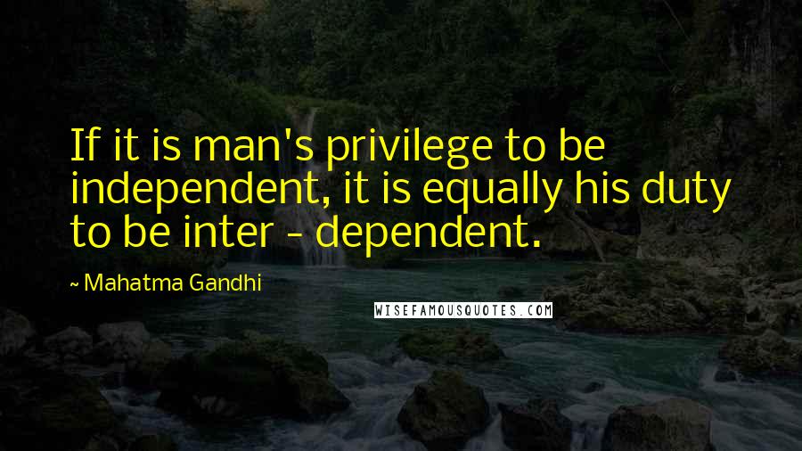 Mahatma Gandhi Quotes: If it is man's privilege to be independent, it is equally his duty to be inter - dependent.