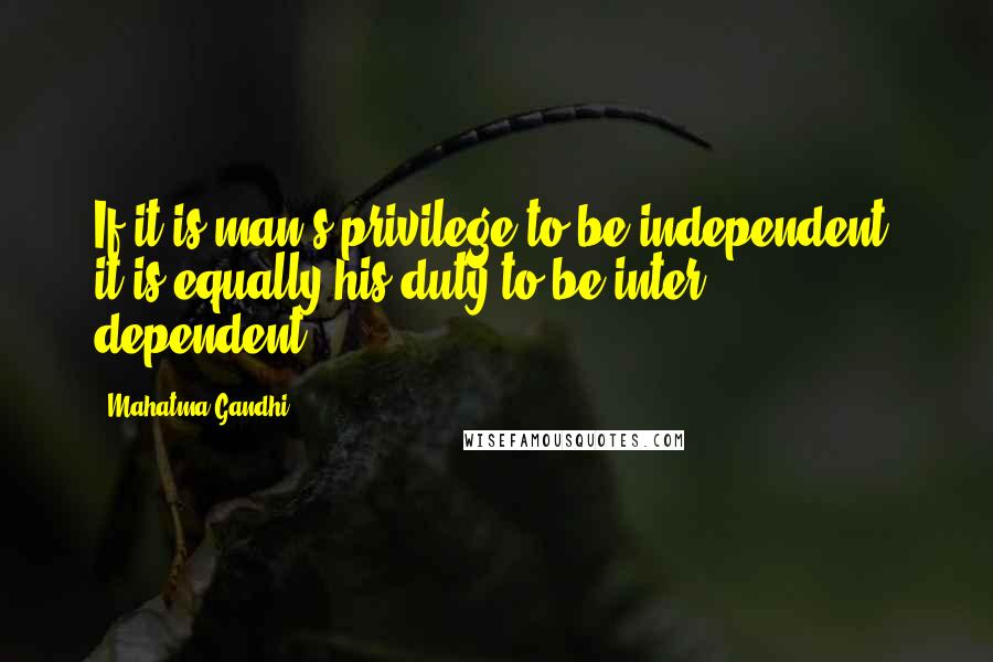 Mahatma Gandhi Quotes: If it is man's privilege to be independent, it is equally his duty to be inter - dependent.