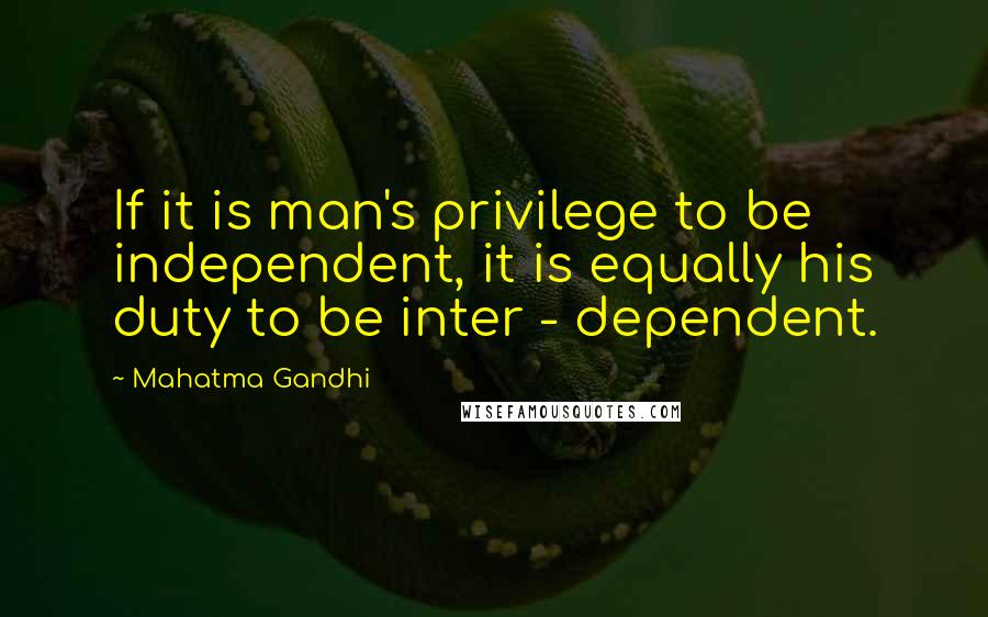 Mahatma Gandhi Quotes: If it is man's privilege to be independent, it is equally his duty to be inter - dependent.