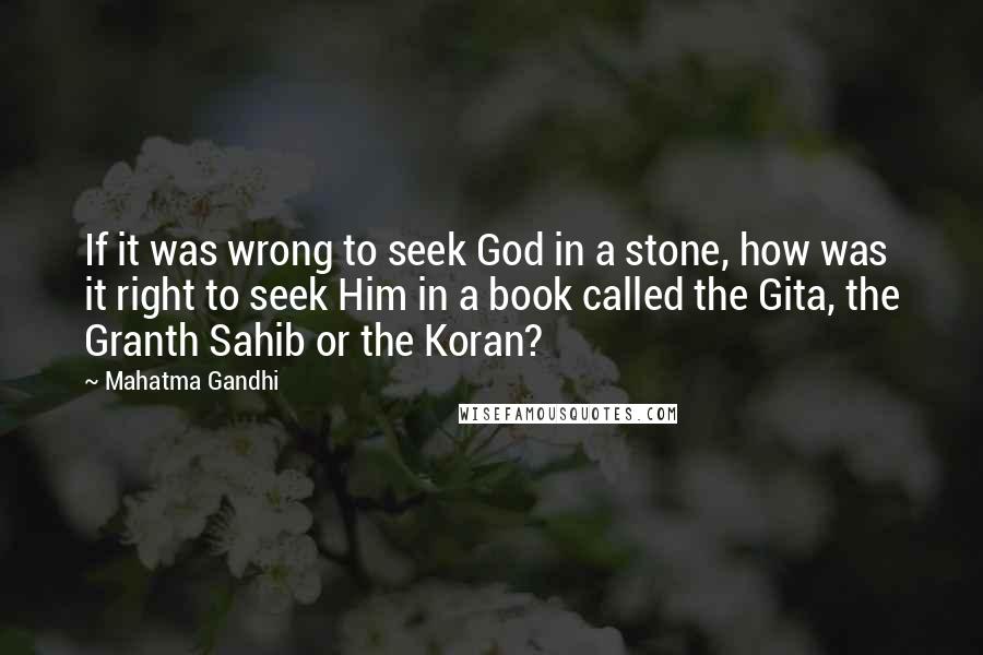 Mahatma Gandhi Quotes: If it was wrong to seek God in a stone, how was it right to seek Him in a book called the Gita, the Granth Sahib or the Koran?