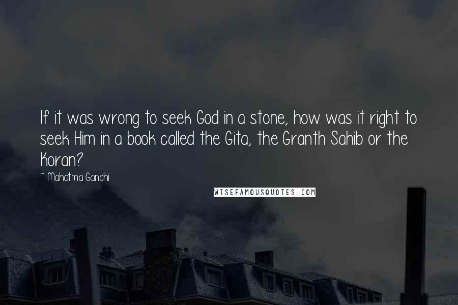 Mahatma Gandhi Quotes: If it was wrong to seek God in a stone, how was it right to seek Him in a book called the Gita, the Granth Sahib or the Koran?