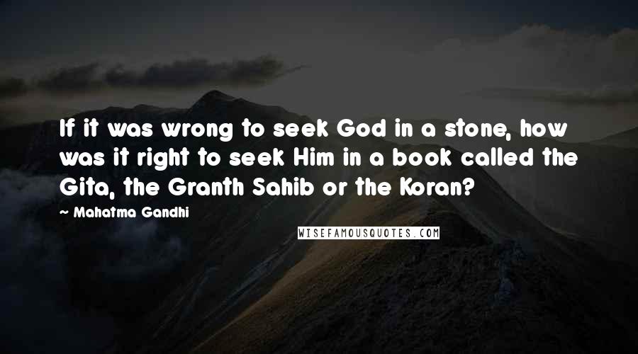 Mahatma Gandhi Quotes: If it was wrong to seek God in a stone, how was it right to seek Him in a book called the Gita, the Granth Sahib or the Koran?