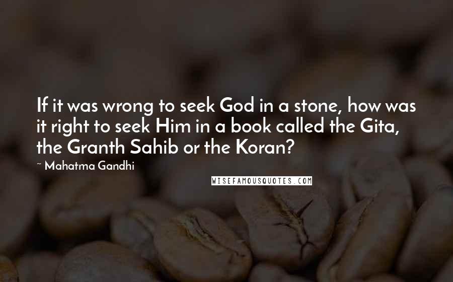 Mahatma Gandhi Quotes: If it was wrong to seek God in a stone, how was it right to seek Him in a book called the Gita, the Granth Sahib or the Koran?