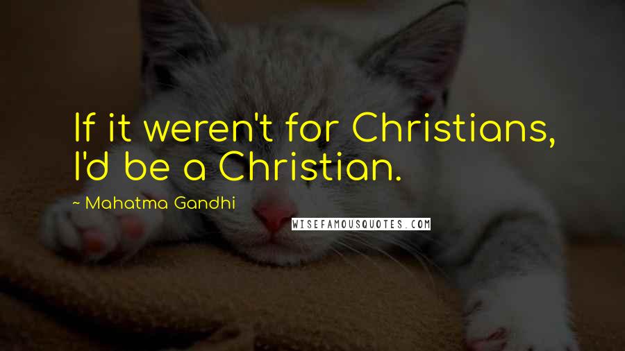 Mahatma Gandhi Quotes: If it weren't for Christians, I'd be a Christian.