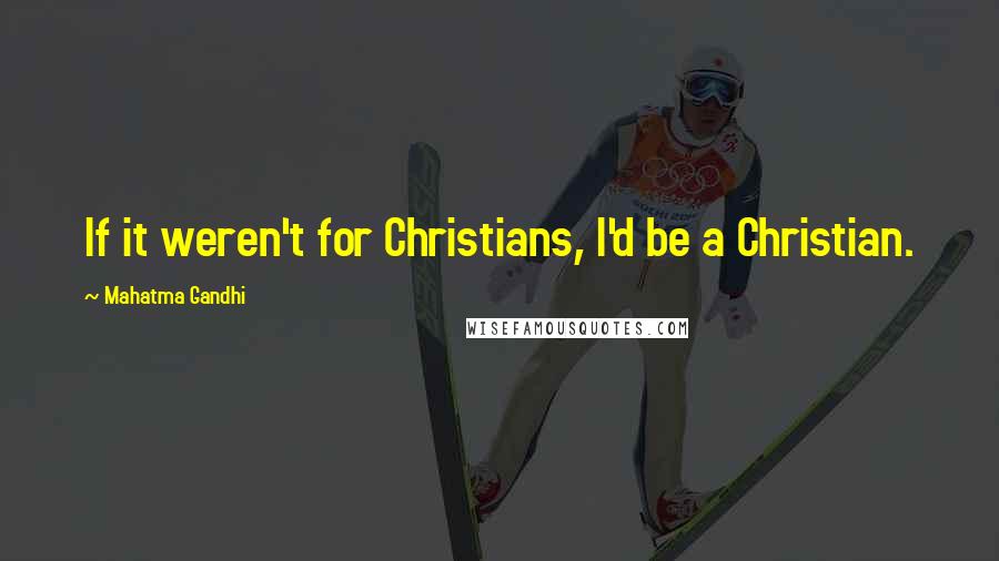 Mahatma Gandhi Quotes: If it weren't for Christians, I'd be a Christian.
