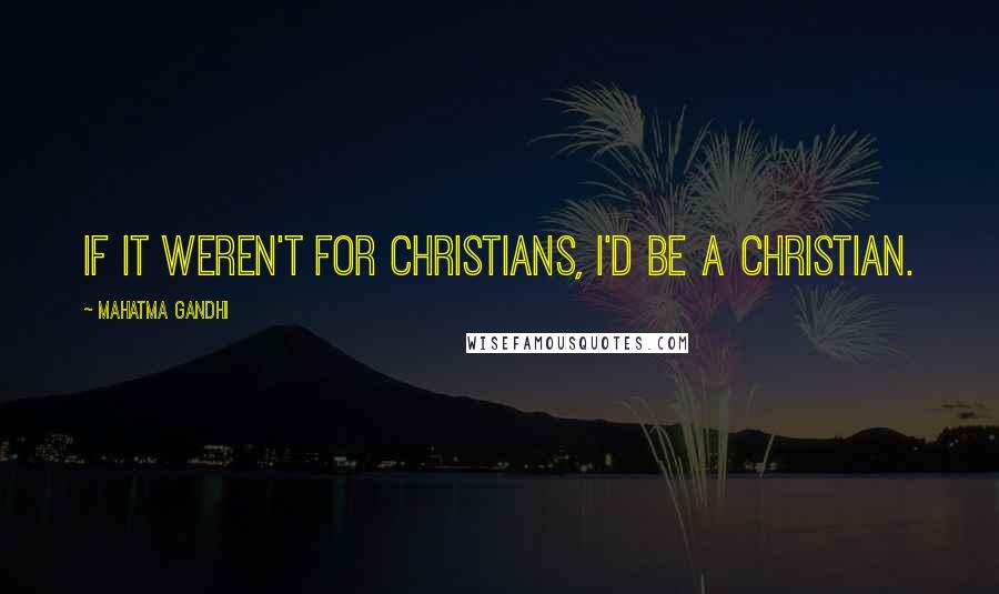 Mahatma Gandhi Quotes: If it weren't for Christians, I'd be a Christian.