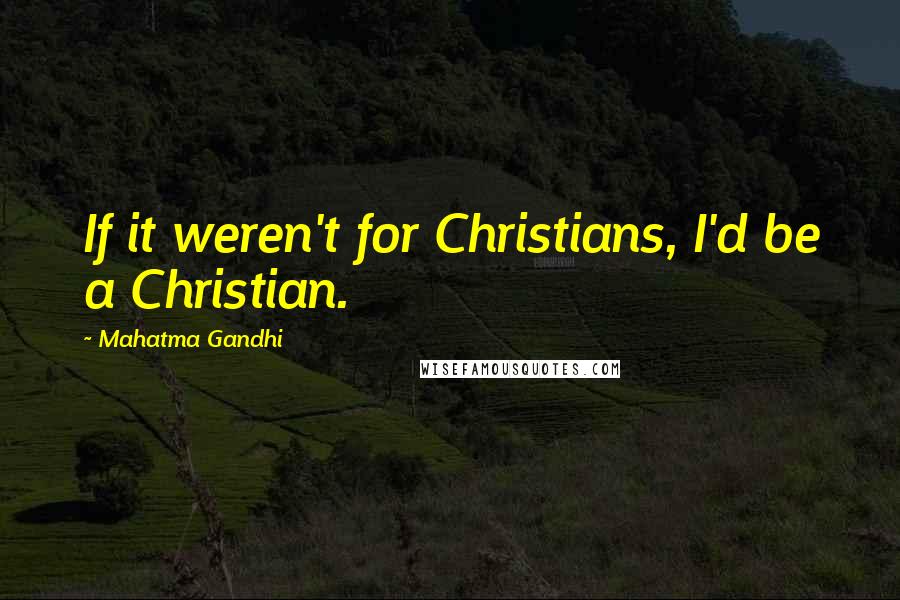 Mahatma Gandhi Quotes: If it weren't for Christians, I'd be a Christian.
