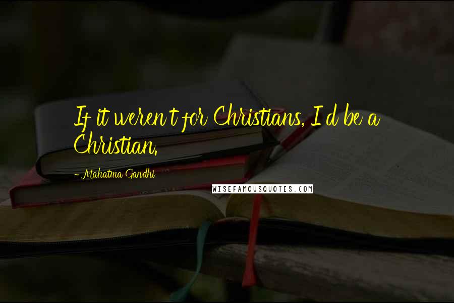 Mahatma Gandhi Quotes: If it weren't for Christians, I'd be a Christian.