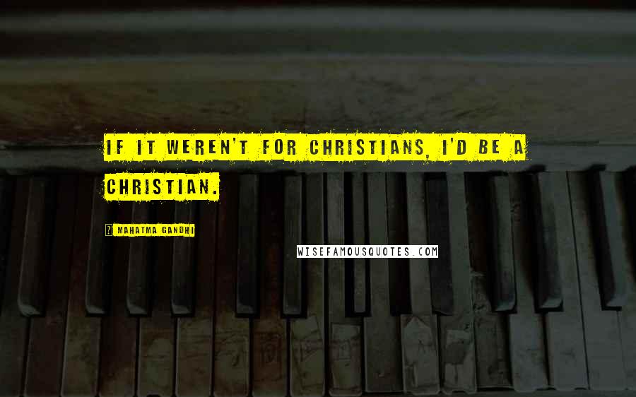 Mahatma Gandhi Quotes: If it weren't for Christians, I'd be a Christian.
