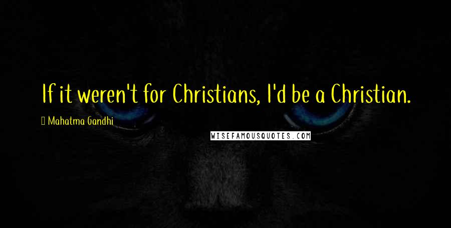 Mahatma Gandhi Quotes: If it weren't for Christians, I'd be a Christian.