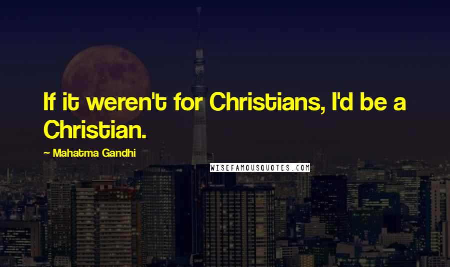 Mahatma Gandhi Quotes: If it weren't for Christians, I'd be a Christian.