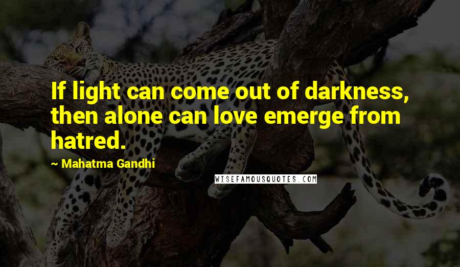 Mahatma Gandhi Quotes: If light can come out of darkness, then alone can love emerge from hatred.