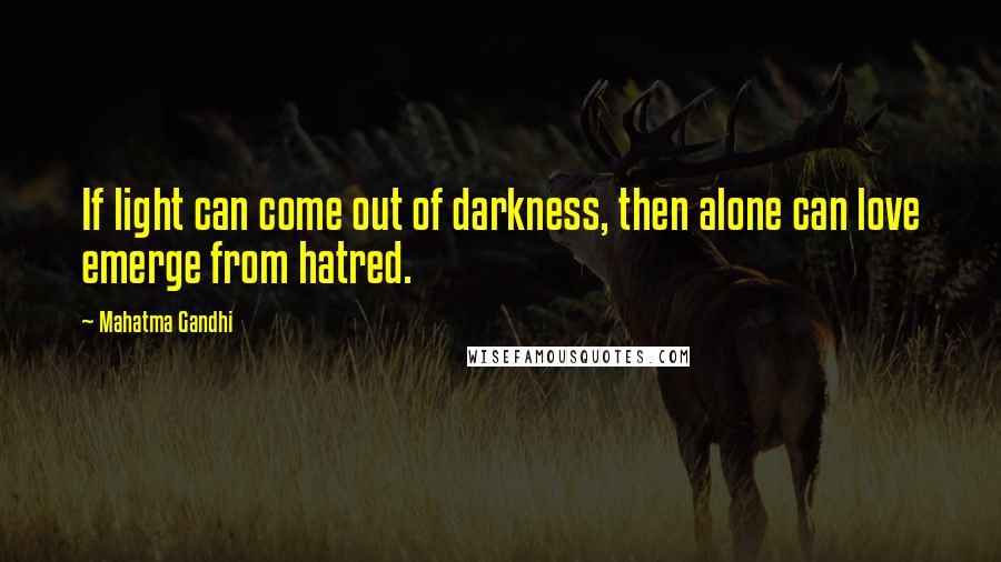 Mahatma Gandhi Quotes: If light can come out of darkness, then alone can love emerge from hatred.