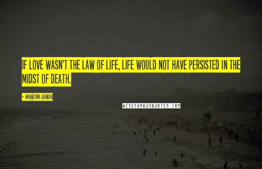 Mahatma Gandhi Quotes: If love wasn't the law of life, life would not have persisted in the midst of death.