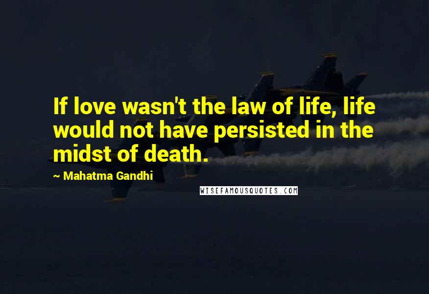 Mahatma Gandhi Quotes: If love wasn't the law of life, life would not have persisted in the midst of death.