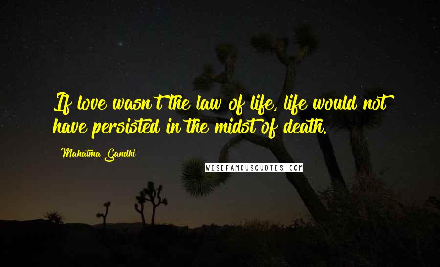Mahatma Gandhi Quotes: If love wasn't the law of life, life would not have persisted in the midst of death.