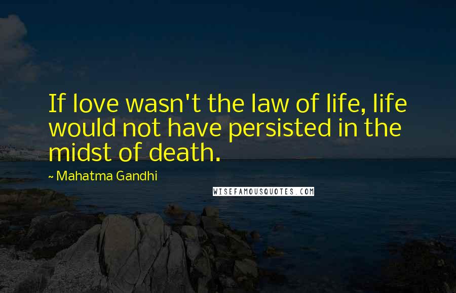 Mahatma Gandhi Quotes: If love wasn't the law of life, life would not have persisted in the midst of death.