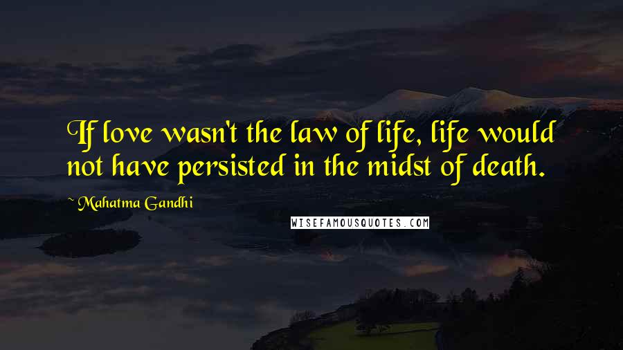 Mahatma Gandhi Quotes: If love wasn't the law of life, life would not have persisted in the midst of death.
