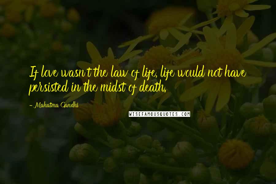 Mahatma Gandhi Quotes: If love wasn't the law of life, life would not have persisted in the midst of death.