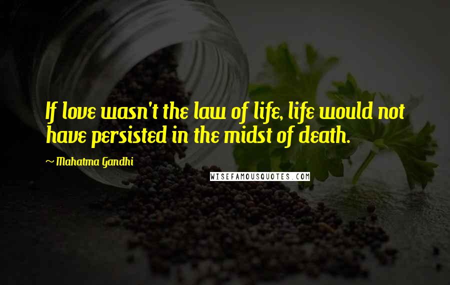 Mahatma Gandhi Quotes: If love wasn't the law of life, life would not have persisted in the midst of death.