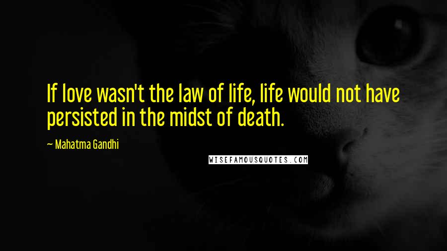 Mahatma Gandhi Quotes: If love wasn't the law of life, life would not have persisted in the midst of death.
