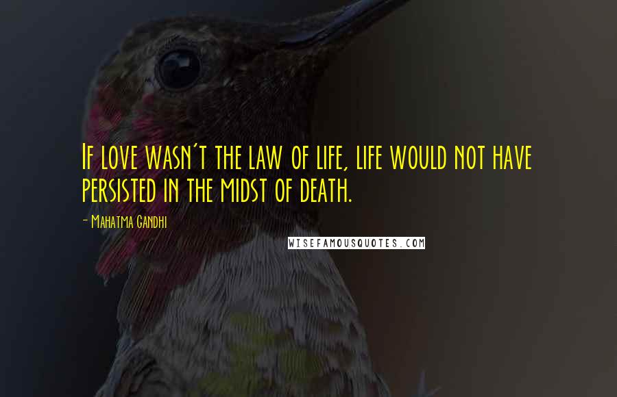 Mahatma Gandhi Quotes: If love wasn't the law of life, life would not have persisted in the midst of death.
