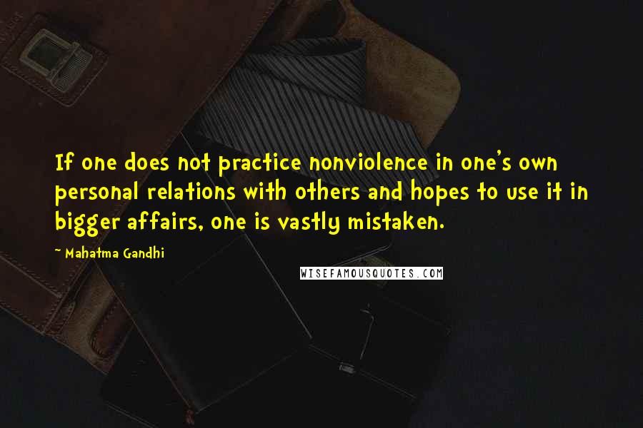 Mahatma Gandhi Quotes: If one does not practice nonviolence in one's own personal relations with others and hopes to use it in bigger affairs, one is vastly mistaken.
