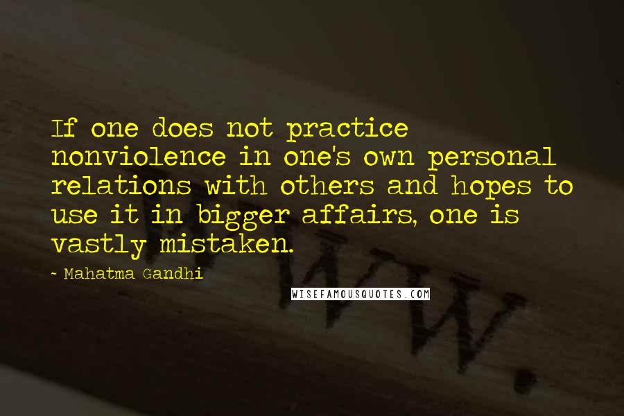 Mahatma Gandhi Quotes: If one does not practice nonviolence in one's own personal relations with others and hopes to use it in bigger affairs, one is vastly mistaken.