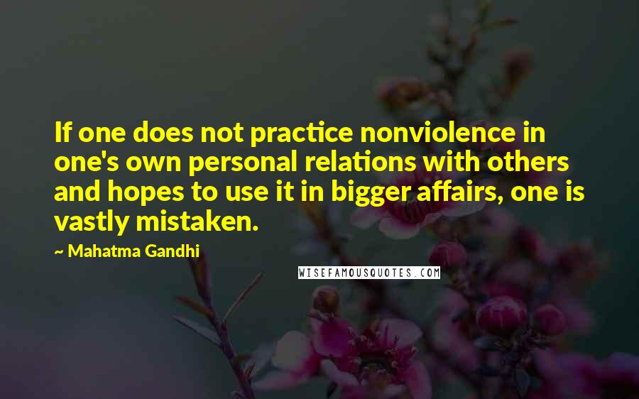 Mahatma Gandhi Quotes: If one does not practice nonviolence in one's own personal relations with others and hopes to use it in bigger affairs, one is vastly mistaken.