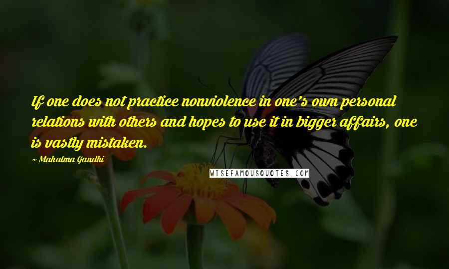 Mahatma Gandhi Quotes: If one does not practice nonviolence in one's own personal relations with others and hopes to use it in bigger affairs, one is vastly mistaken.
