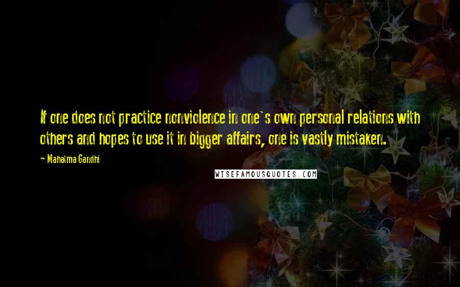 Mahatma Gandhi Quotes: If one does not practice nonviolence in one's own personal relations with others and hopes to use it in bigger affairs, one is vastly mistaken.