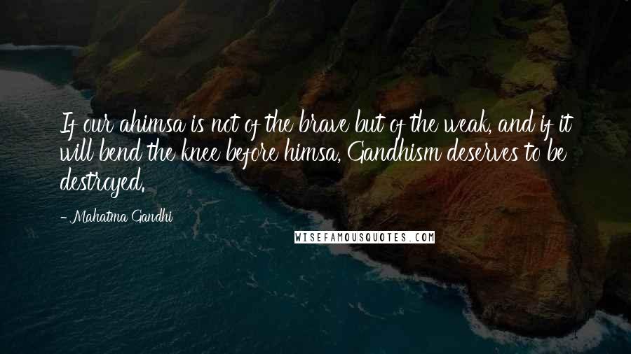 Mahatma Gandhi Quotes: If our ahimsa is not of the brave but of the weak, and if it will bend the knee before himsa, Gandhism deserves to be destroyed.