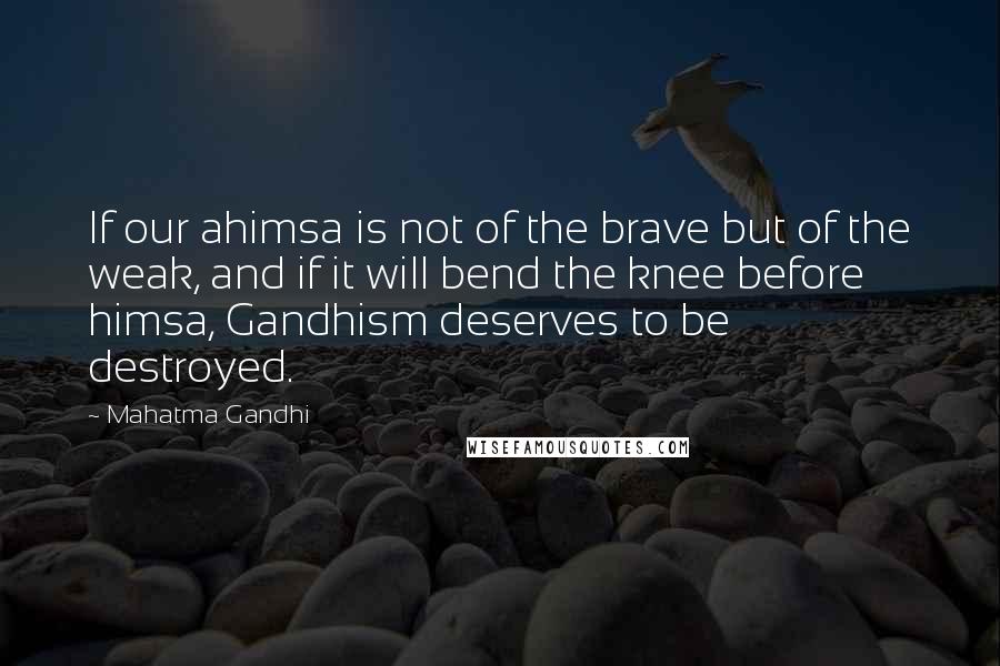 Mahatma Gandhi Quotes: If our ahimsa is not of the brave but of the weak, and if it will bend the knee before himsa, Gandhism deserves to be destroyed.