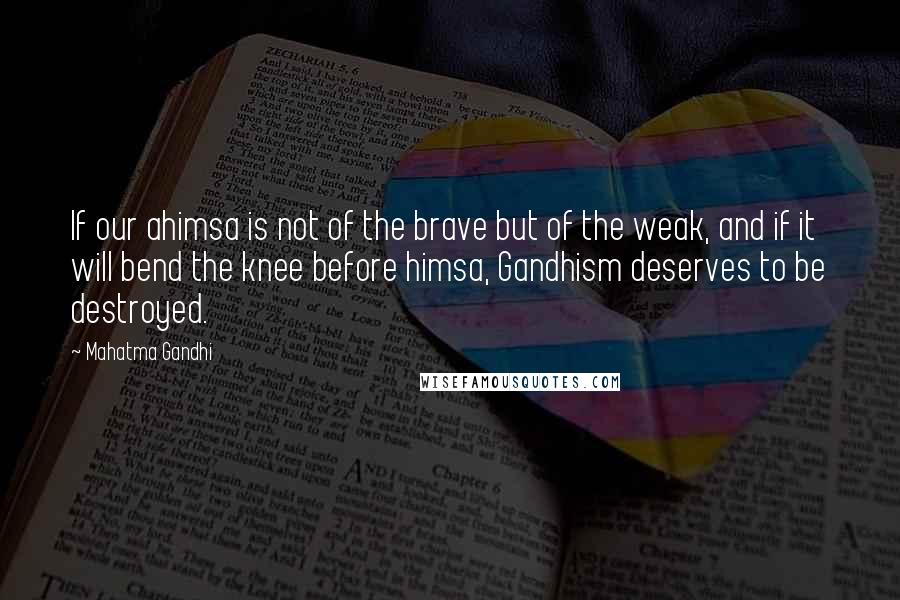 Mahatma Gandhi Quotes: If our ahimsa is not of the brave but of the weak, and if it will bend the knee before himsa, Gandhism deserves to be destroyed.