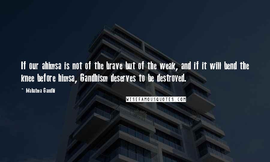 Mahatma Gandhi Quotes: If our ahimsa is not of the brave but of the weak, and if it will bend the knee before himsa, Gandhism deserves to be destroyed.