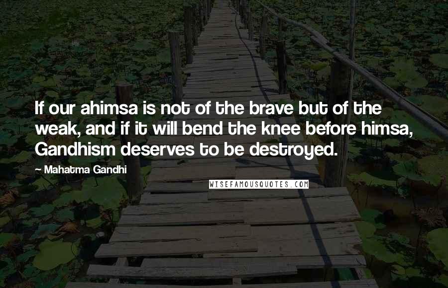 Mahatma Gandhi Quotes: If our ahimsa is not of the brave but of the weak, and if it will bend the knee before himsa, Gandhism deserves to be destroyed.