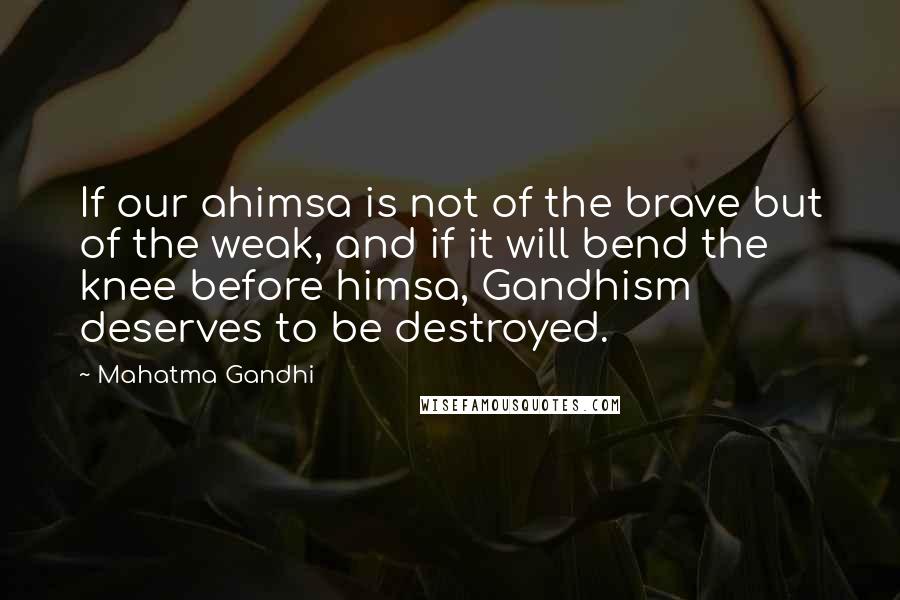 Mahatma Gandhi Quotes: If our ahimsa is not of the brave but of the weak, and if it will bend the knee before himsa, Gandhism deserves to be destroyed.