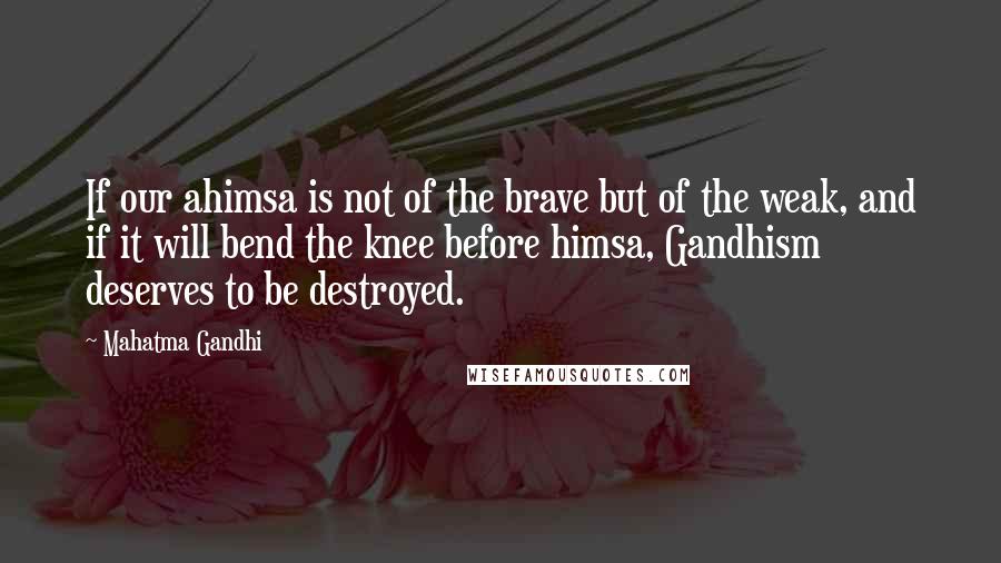 Mahatma Gandhi Quotes: If our ahimsa is not of the brave but of the weak, and if it will bend the knee before himsa, Gandhism deserves to be destroyed.