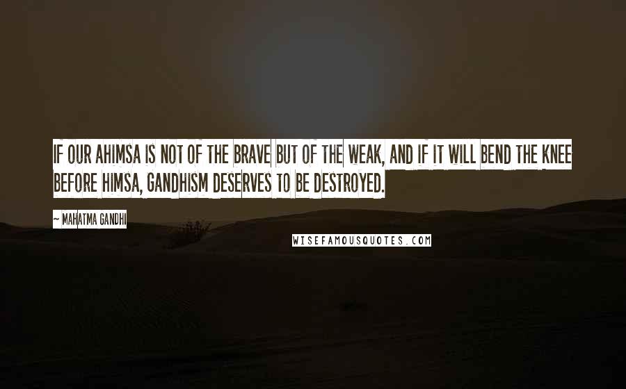 Mahatma Gandhi Quotes: If our ahimsa is not of the brave but of the weak, and if it will bend the knee before himsa, Gandhism deserves to be destroyed.