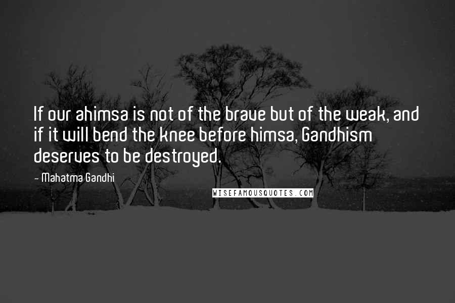 Mahatma Gandhi Quotes: If our ahimsa is not of the brave but of the weak, and if it will bend the knee before himsa, Gandhism deserves to be destroyed.