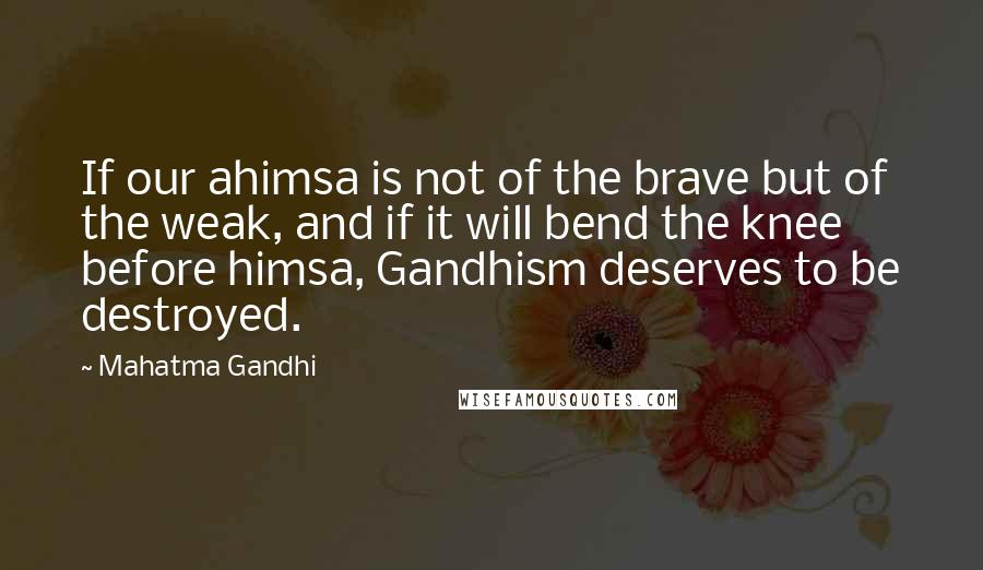 Mahatma Gandhi Quotes: If our ahimsa is not of the brave but of the weak, and if it will bend the knee before himsa, Gandhism deserves to be destroyed.