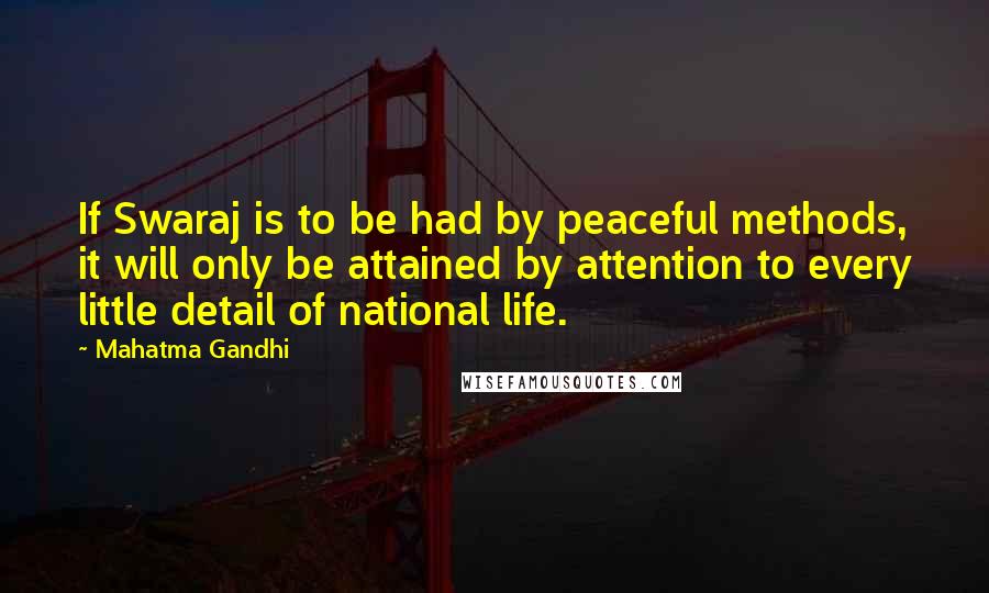 Mahatma Gandhi Quotes: If Swaraj is to be had by peaceful methods, it will only be attained by attention to every little detail of national life.