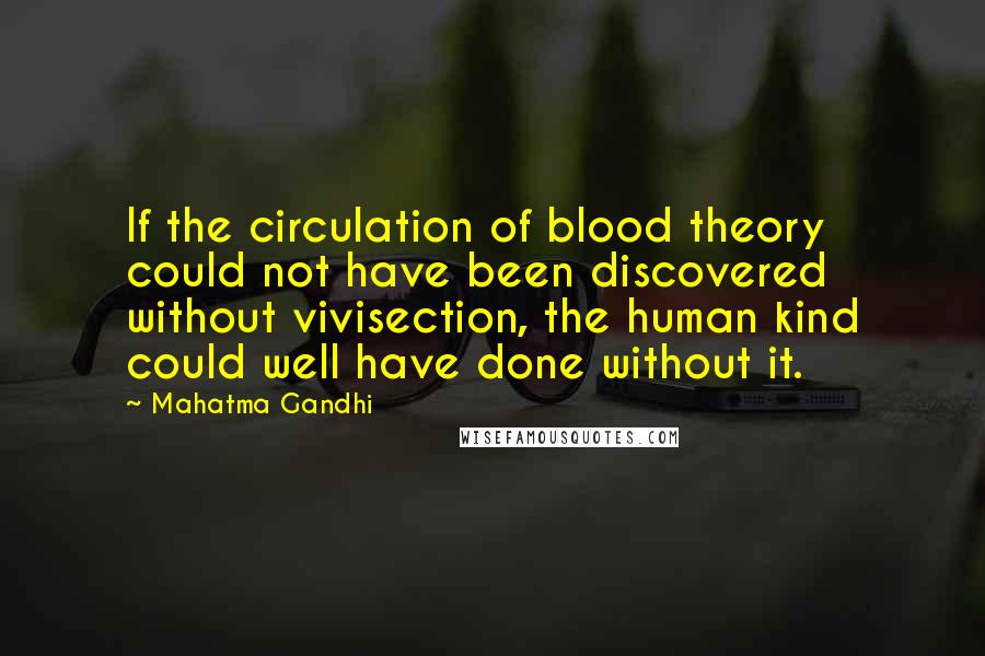 Mahatma Gandhi Quotes: If the circulation of blood theory could not have been discovered without vivisection, the human kind could well have done without it.