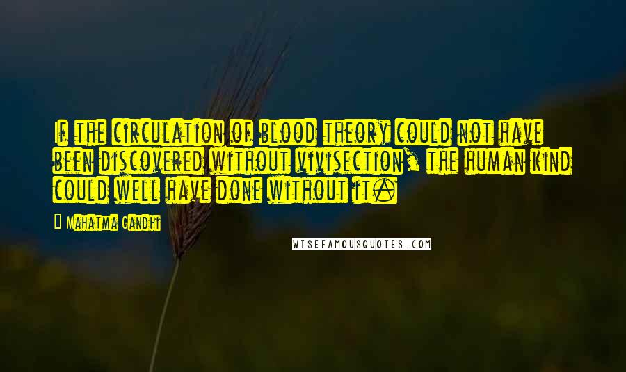 Mahatma Gandhi Quotes: If the circulation of blood theory could not have been discovered without vivisection, the human kind could well have done without it.