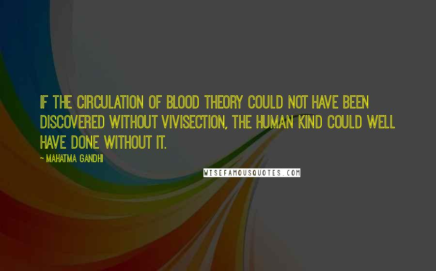 Mahatma Gandhi Quotes: If the circulation of blood theory could not have been discovered without vivisection, the human kind could well have done without it.