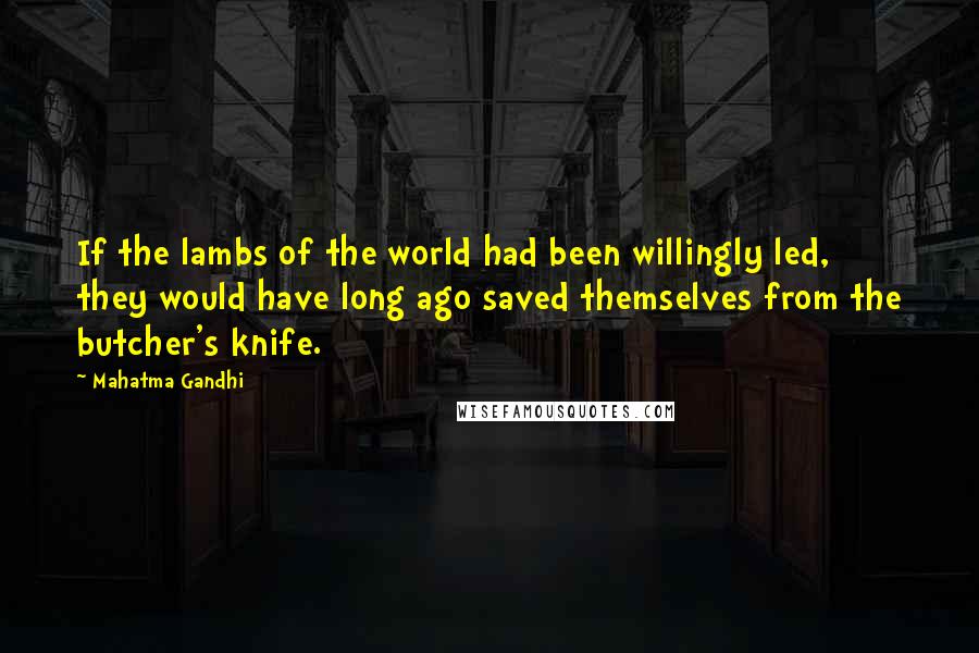 Mahatma Gandhi Quotes: If the lambs of the world had been willingly led, they would have long ago saved themselves from the butcher's knife.