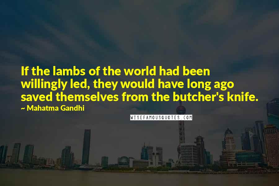 Mahatma Gandhi Quotes: If the lambs of the world had been willingly led, they would have long ago saved themselves from the butcher's knife.